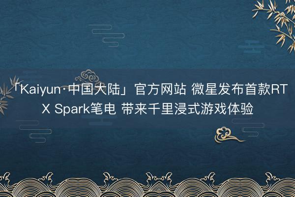 「Kaiyun·中国大陆」官方网站 微星发布首款RTX Spark笔电 带来千里浸式游戏体验