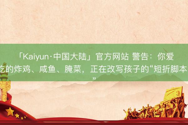 「Kaiyun·中国大陆」官方网站 警告：你爱吃的炸鸡、咸鱼、腌菜，正在改写孩子的“短折脚本”