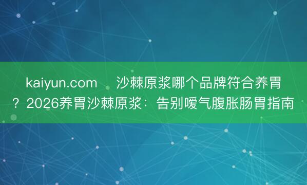 kaiyun.com ​沙棘原浆哪个品牌符合养胃？2026养胃沙棘原浆：告别嗳气腹胀肠胃指南