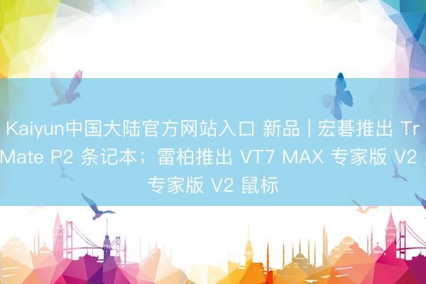 Kaiyun中国大陆官方网站入口 新品 | 宏碁推出 TravelMate P2 条记本；雷柏推出 VT7 MAX 专家版 V2 鼠标