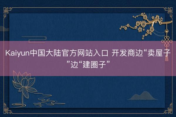 Kaiyun中国大陆官方网站入口 开发商边“卖屋子”边“建圈子”