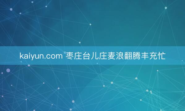 kaiyun.com 枣庄台儿庄麦浪翻腾丰充忙