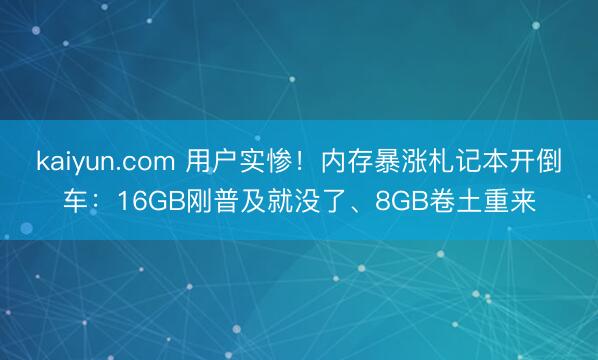 kaiyun.com 用户实惨！内存暴涨札记本开倒车：16GB刚普及就没了、8GB卷土重来