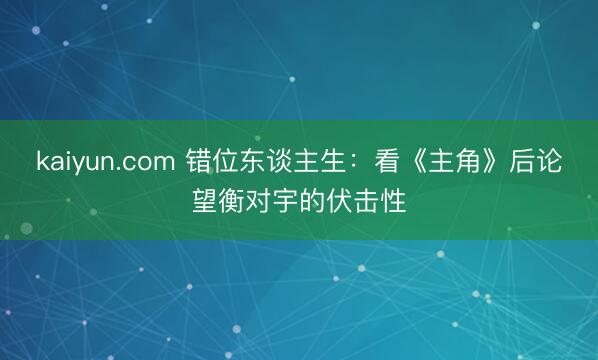 kaiyun.com 错位东谈主生：看《主角》后论望衡对宇的伏击性