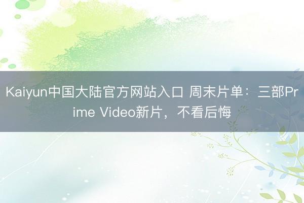 Kaiyun中国大陆官方网站入口 周末片单：三部Prime Video新片，不看后悔