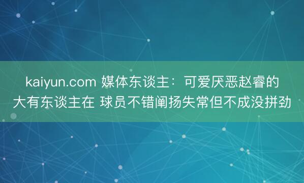 kaiyun.com 媒体东谈主：可爱厌恶赵睿的大有东谈主在 球员不错阐扬失常但不成没拼劲