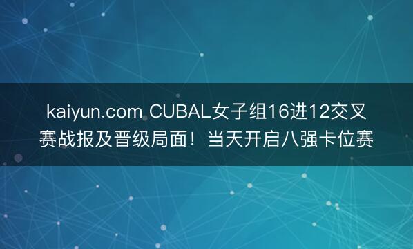 kaiyun.com CUBAL女子组16进12交叉赛战报及晋级局面！当天开启八强卡位赛