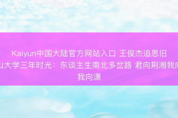Kaiyun中国大陆官方网站入口 王俊杰追思旧金山大学三年时光：东谈主生南北多岔路 君向荆湘我向潇