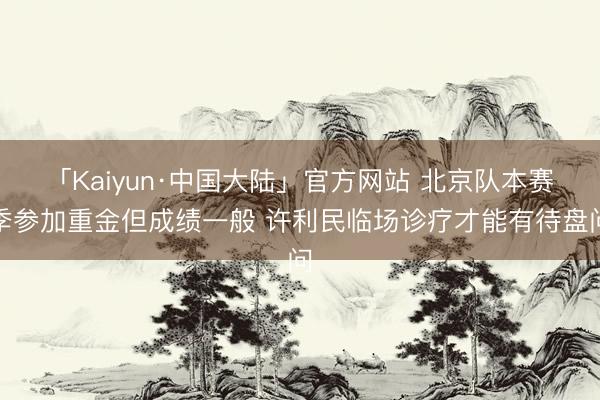 「Kaiyun·中国大陆」官方网站 北京队本赛季参加重金但成绩一般 许利民临场诊疗才能有待盘问