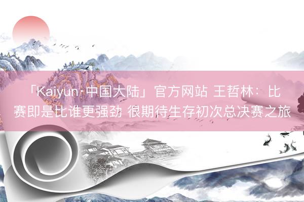「Kaiyun·中国大陆」官方网站 王哲林：比赛即是比谁更强劲 很期待生存初次总决赛之旅