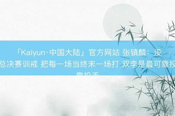 「Kaiyun·中国大陆」官方网站 张镇麟：没啥总决赛训戒 把每一场当终末一场打 双李是最可靠投手