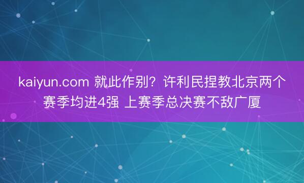 kaiyun.com 就此作别？许利民捏教北京两个赛季均进4强 上赛季总决赛不敌广厦