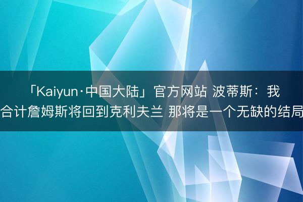 「Kaiyun·中国大陆」官方网站 波蒂斯：我合计詹姆斯将回到克利夫兰 那将是一个无缺的结局