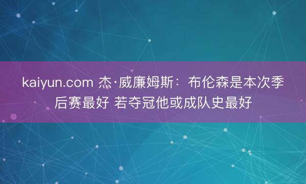 kaiyun.com 杰·威廉姆斯：布伦森是本次季后赛最好 若夺冠他或成队史最好