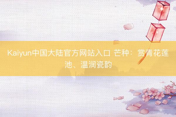 Kaiyun中国大陆官方网站入口 芒种：赏青花莲池、温润瓷韵