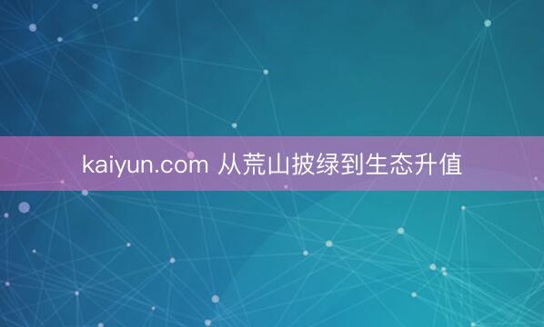 kaiyun.com 从荒山披绿到生态升值