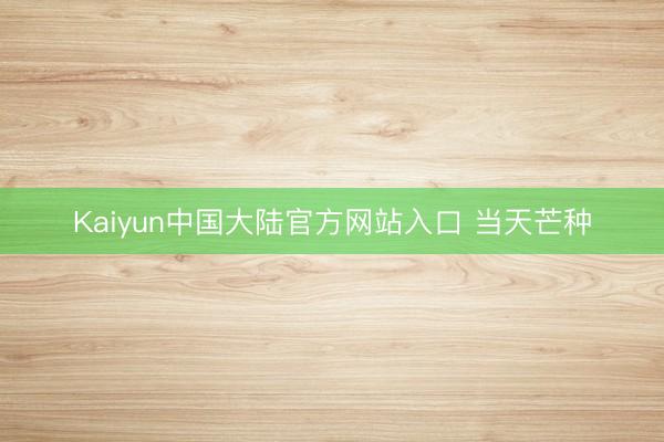 Kaiyun中国大陆官方网站入口 当天芒种