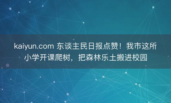 kaiyun.com 东谈主民日报点赞！我市这所小学开课爬树，把森林乐土搬进校园