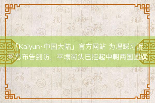 「Kaiyun·中国大陆」官方网站 为理睬习近平总布告到访，平壤街头已挂起中朝两国国旗