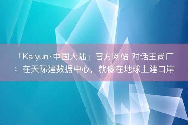 「Kaiyun·中国大陆」官方网站 对话王尚广：在天际建数据中心，就像在地球上建口岸