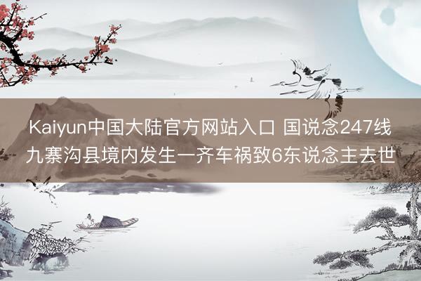 Kaiyun中国大陆官方网站入口 国说念247线九寨沟县境内