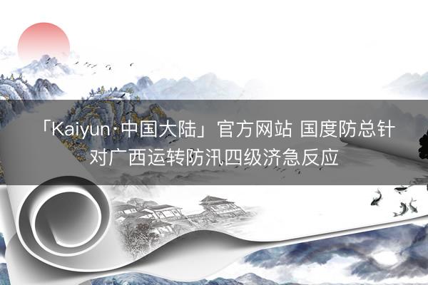 「Kaiyun·中国大陆」官方网站 国度防总针对广西运转防汛四级济急反应