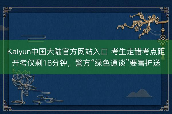 Kaiyun中国大陆官方网站入口 考生走错考点距开考仅剩18