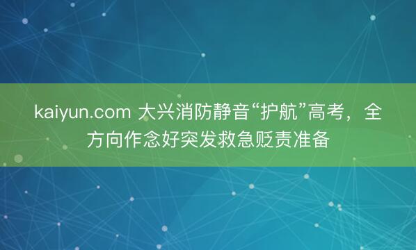 kaiyun.com 大兴消防静音“护航”高考，全方向作念好突发救急贬责准备
