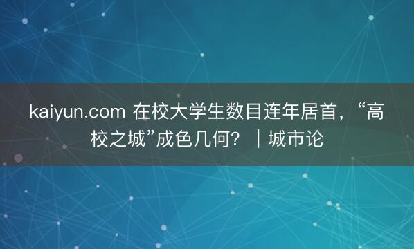 kaiyun.com 在校大学生数目连年居首，“高校之城”成色几何？｜城市论