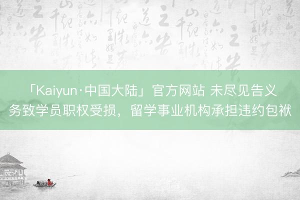 「Kaiyun·中国大陆」官方网站 未尽见告义务致学员职权受损，留学事业机构承担违约包袱