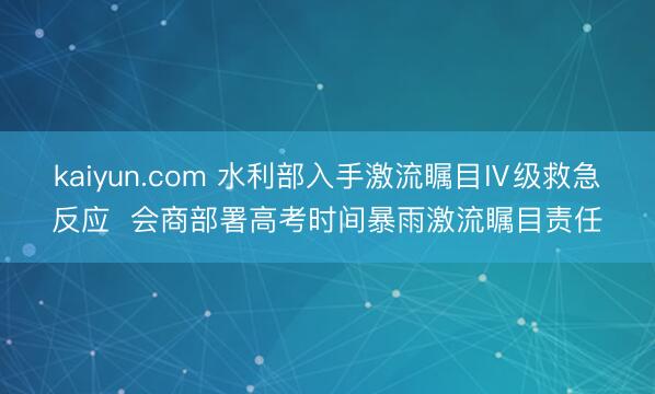 kaiyun.com 水利部入手激流瞩目Ⅳ级救急反应  会商