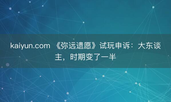kaiyun.com 《弥远遗愿》试玩申诉：大东谈主，时期变了一半