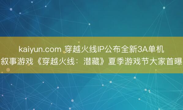 kaiyun.com 穿越火线IP公布全新3A单机叙事游戏《穿越火线：潜藏》夏季游戏节大家首曝