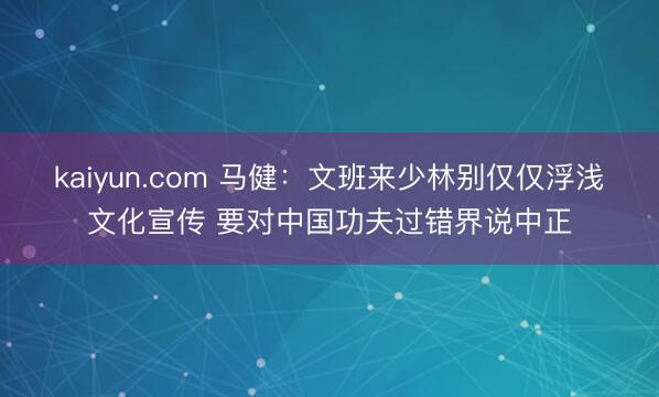 kaiyun.com 马健：文班来少林别仅仅浮浅文化宣传 要对中国功夫过错界说中正
