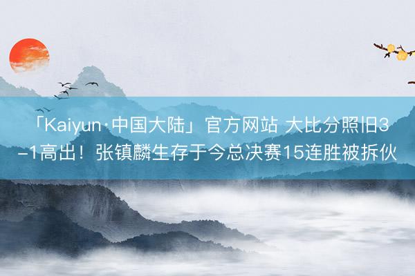 「Kaiyun·中国大陆」官方网站 大比分照旧3-1高出！张镇麟生存于今总决赛15连胜被拆伙
