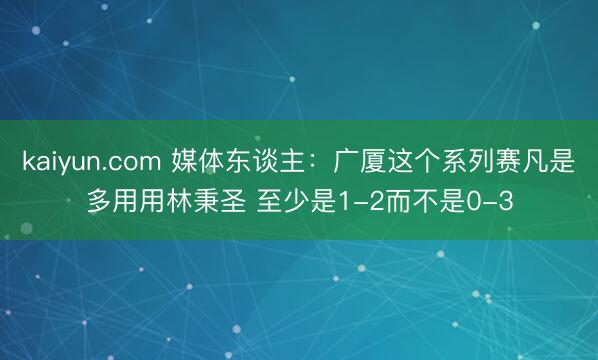 kaiyun.com 媒体东谈主：广厦这个系列赛凡是多用用林秉圣 至少是1-2而不是0-3