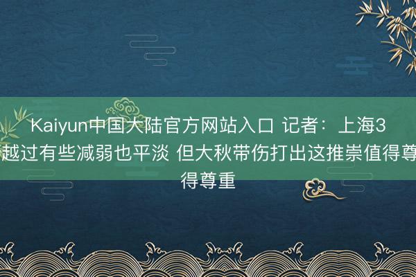 Kaiyun中国大陆官方网站入口 记者：上海3-0越过有些减弱也平淡 但大秋带伤打出这推崇值得尊重
