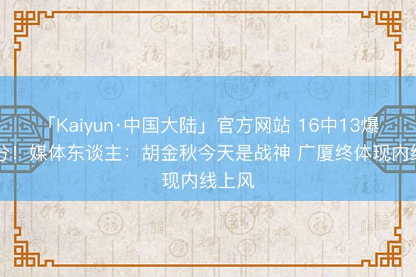 「Kaiyun·中国大陆」官方网站 16中13爆砍30分！媒体东谈主：胡金秋今天是战神 广厦终体现内线上风