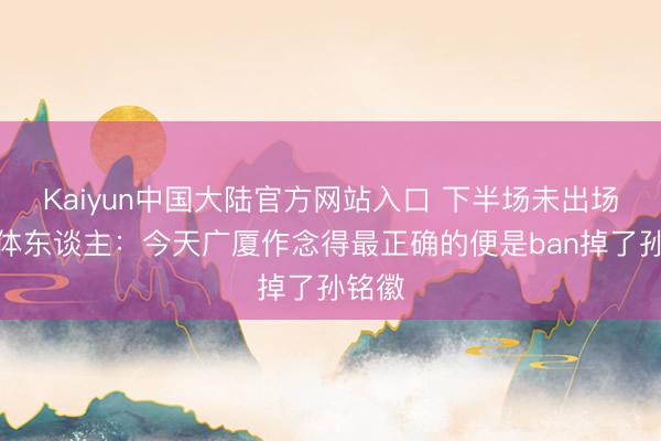 Kaiyun中国大陆官方网站入口 下半场未出场！媒体东谈主：今天广厦作念得最正确的便是ban掉了孙铭徽