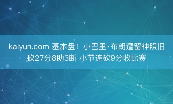 kaiyun.com 基本盘！小巴里·布朗遭留神照旧砍27分8助3断 小节连砍9分收比赛