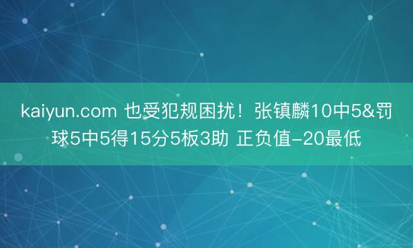 kaiyun.com 也受犯规困扰！张镇麟10中5&罚球5中5得15分5板3助 正负值-20最低