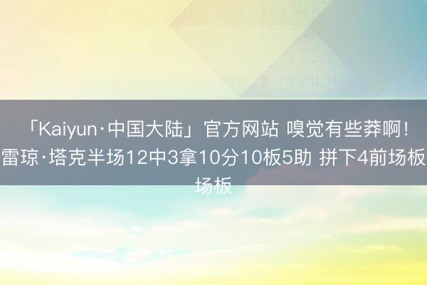 「Kaiyun·中国大陆」官方网站 嗅觉有些莽啊！雷琼·塔克半场12中3拿10分10板5助 拼下4前场板
