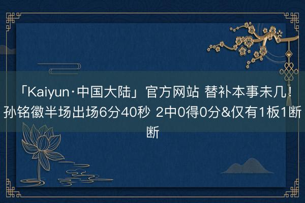 「Kaiyun·中国大陆」官方网站 替补本事未几！孙铭徽半场出场6分40秒 2中0得0分&仅有1板1断