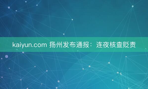 kaiyun.com 扬州发布通报：连夜核查贬责