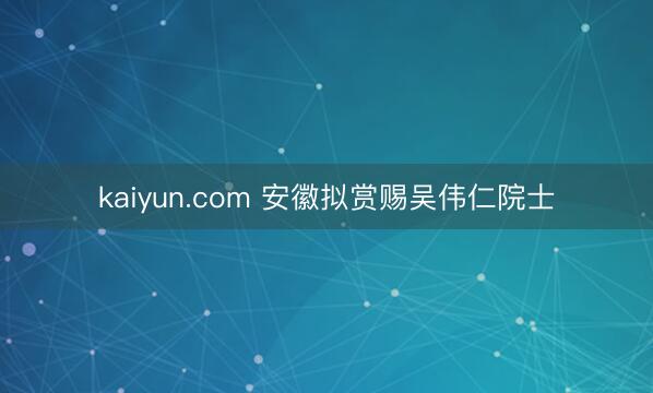 kaiyun.com 安徽拟赏赐吴伟仁院士