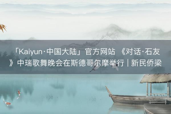「Kaiyun·中国大陆」官方网站 《对话·石友》中瑞歌舞晚会在斯德哥尔摩举行 | 新民侨梁