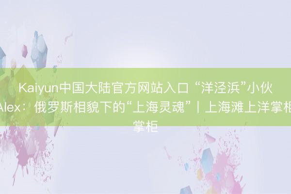 Kaiyun中国大陆官方网站入口 “洋泾浜”小伙Alex:俄罗斯相貌下的“上海灵魂”丨上海滩上洋掌柜