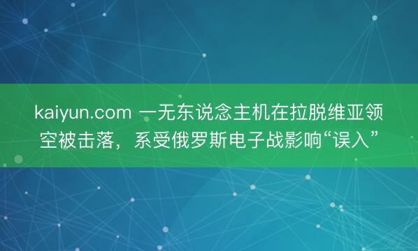 kaiyun.com 一无东说念主机在拉脱维亚领空被击落,系受俄罗斯电子战影响“误入”