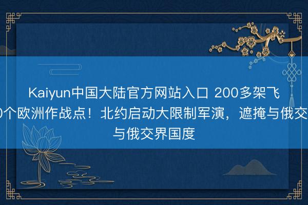 Kaiyun中国大陆官方网站入口 200多架飞机和20个欧洲作战点!北约启动大限制军演,遮掩与俄交界国度