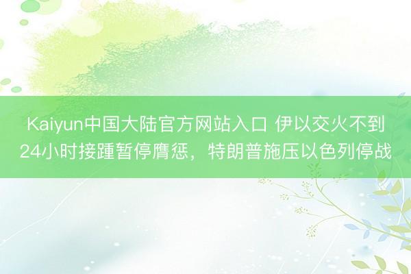 Kaiyun中国大陆官方网站入口 伊以交火不到24小时接踵暂停膺惩，特朗普施压以色列停战